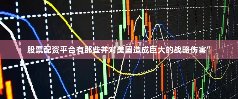 股票配资平台有那些并对美国造成巨大的战略伤害”