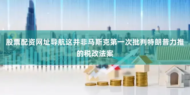 股票配资网址导航这并非马斯克第一次批判特朗普力推的税改法案