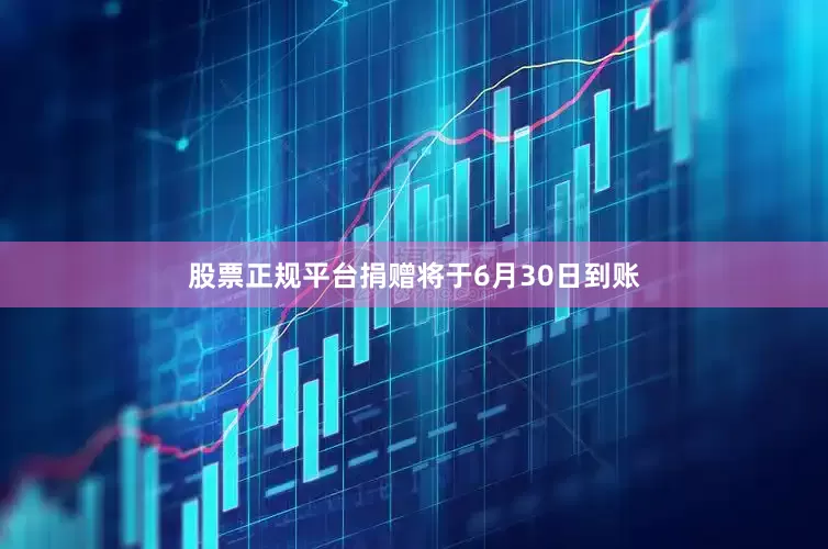 股票正规平台捐赠将于6月30日到账