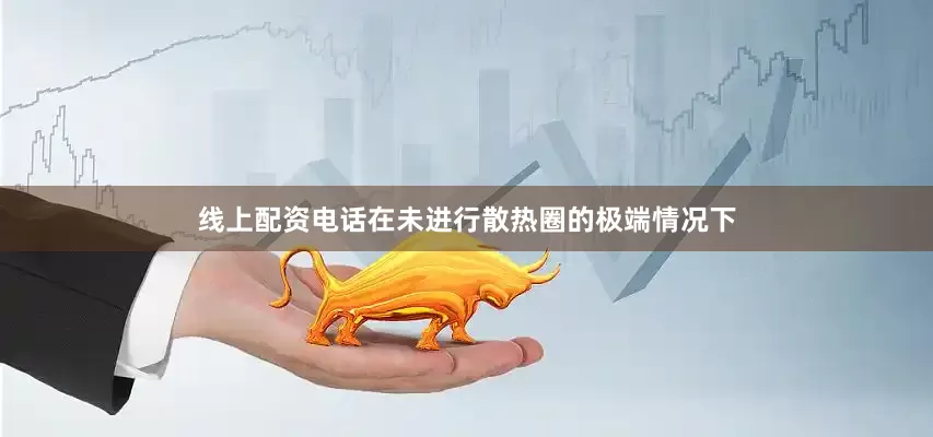 线上配资电话在未进行散热圈的极端情况下