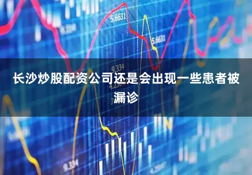 长沙炒股配资公司还是会出现一些患者被漏诊