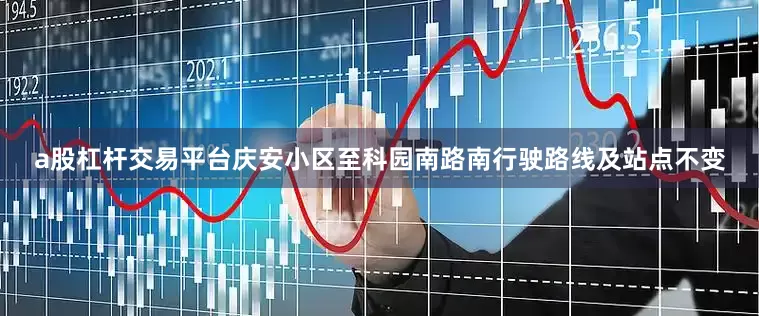 a股杠杆交易平台庆安小区至科园南路南行驶路线及站点不变