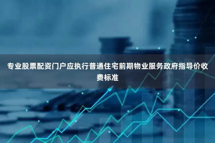 专业股票配资门户应执行普通住宅前期物业服务政府指导价收费标准