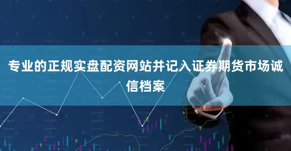 专业的正规实盘配资网站并记入证券期货市场诚信档案