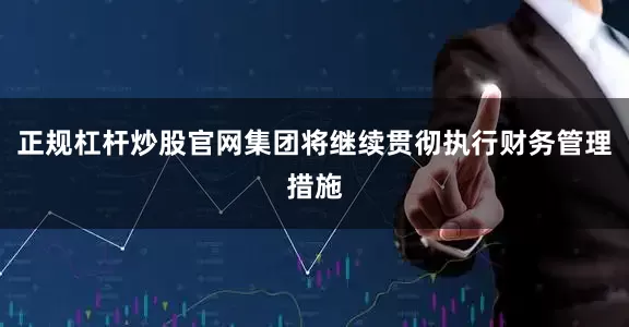 正规杠杆炒股官网集团将继续贯彻执行财务管理措施