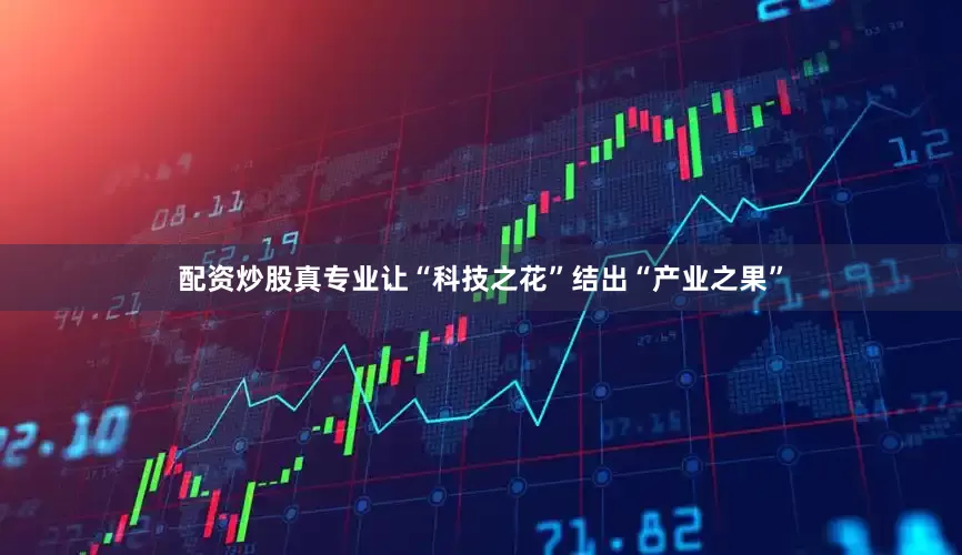 配资炒股真专业让“科技之花”结出“产业之果”