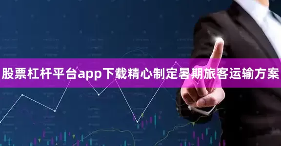 股票杠杆平台app下载精心制定暑期旅客运输方案