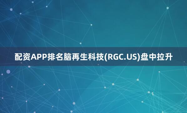 配资APP排名脑再生科技(RGC.US)盘中拉升