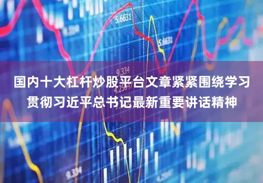 国内十大杠杆炒股平台文章紧紧围绕学习贯彻习近平总书记最新重要讲话精神