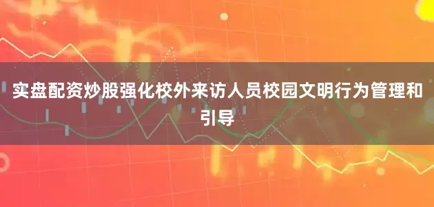 实盘配资炒股强化校外来访人员校园文明行为管理和引导