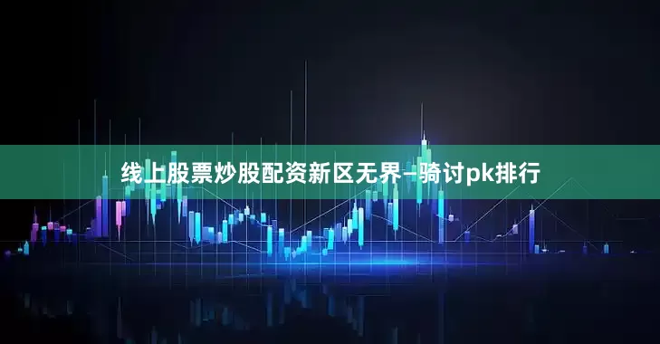 线上股票炒股配资新区无界—骑讨pk排行