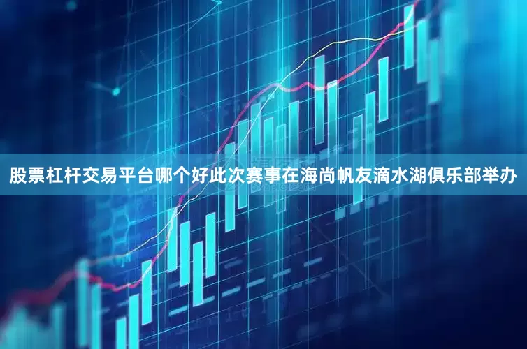 股票杠杆交易平台哪个好此次赛事在海尚帆友滴水湖俱乐部举办