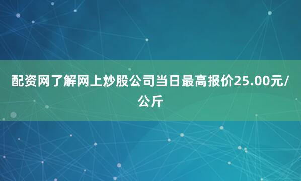 配资网了解网上炒股公司当日最高报价25.00元/公斤
