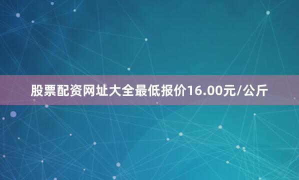股票配资网址大全最低报价16.00元/公斤
