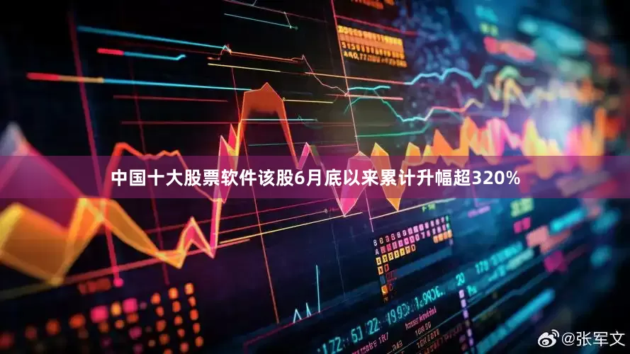 中国十大股票软件该股6月底以来累计升幅超320%