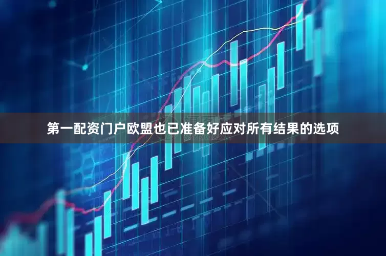 第一配资门户欧盟也已准备好应对所有结果的选项