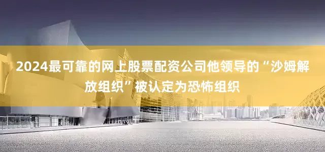 2024最可靠的网上股票配资公司他领导的“沙姆解放组织”被认定为恐怖组织