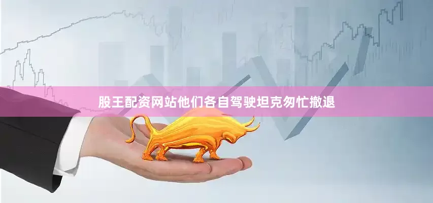 股王配资网站他们各自驾驶坦克匆忙撤退