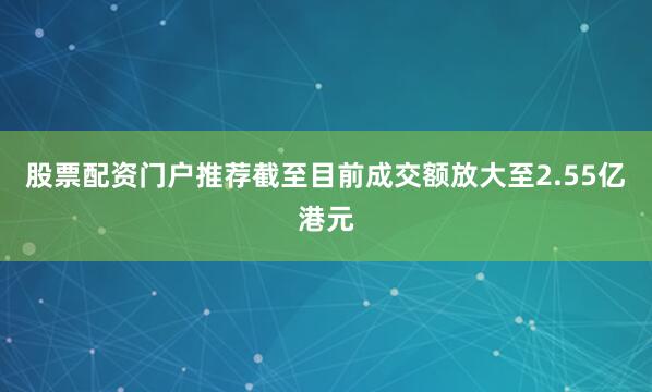 股票配资门户推荐截至目前成交额放大至2.55亿港元