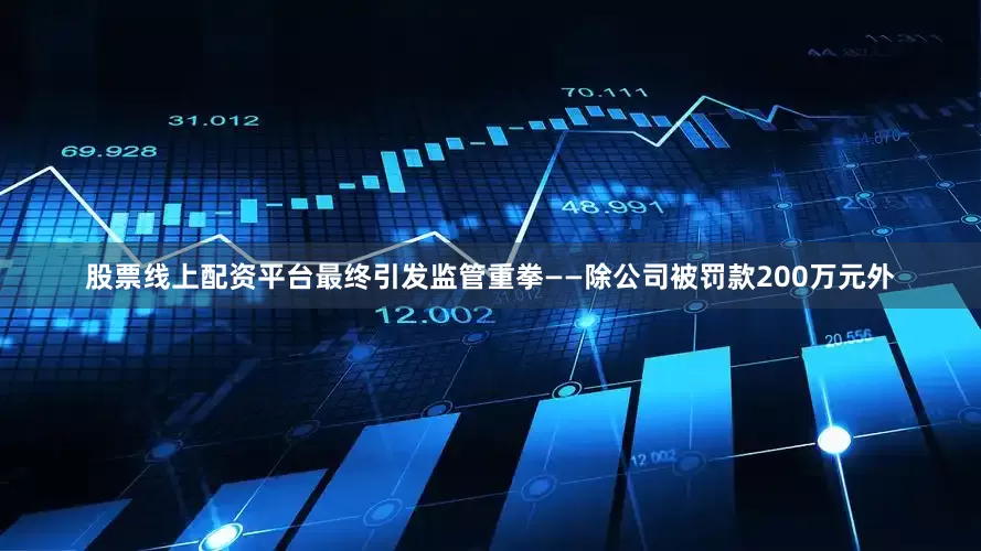 股票线上配资平台最终引发监管重拳——除公司被罚款200万元外