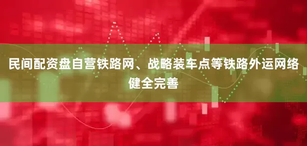 民间配资盘自营铁路网、战略装车点等铁路外运网络健全完善