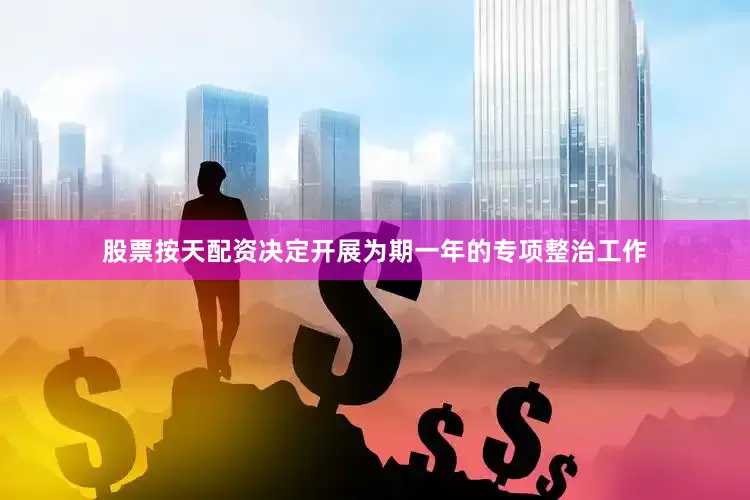 股票按天配资决定开展为期一年的专项整治工作