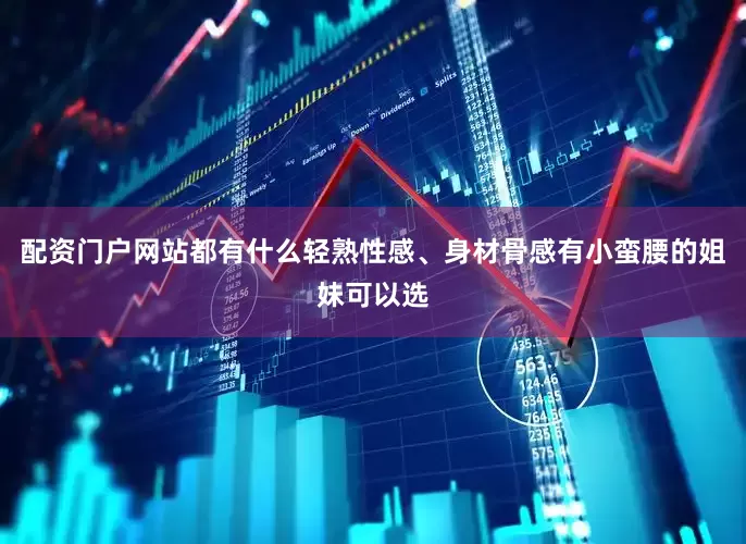 配资门户网站都有什么轻熟性感、身材骨感有小蛮腰的姐妹可以选