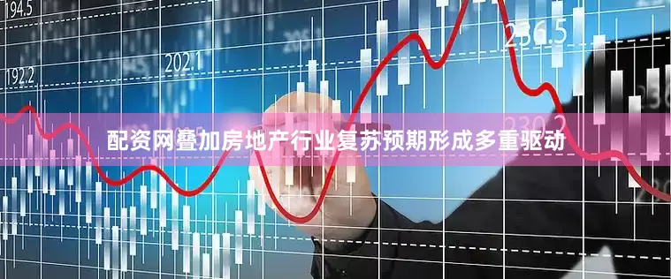 配资网叠加房地产行业复苏预期形成多重驱动