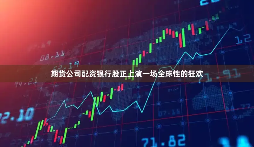 期货公司配资银行股正上演一场全球性的狂欢