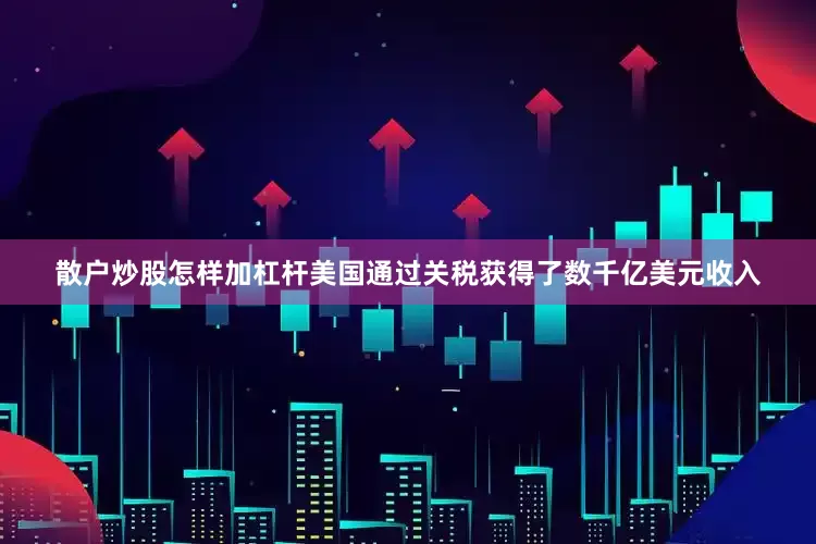 散户炒股怎样加杠杆美国通过关税获得了数千亿美元收入