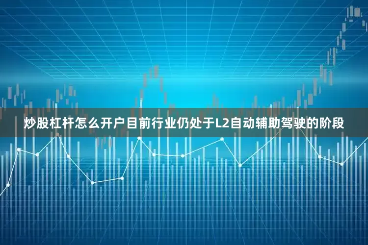 炒股杠杆怎么开户目前行业仍处于L2自动辅助驾驶的阶段
