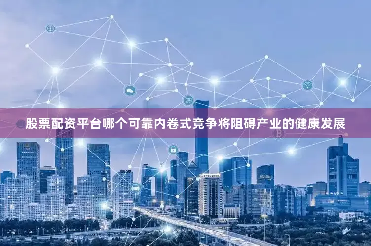 股票配资平台哪个可靠内卷式竞争将阻碍产业的健康发展