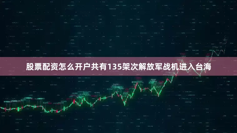 股票配资怎么开户共有135架次解放军战机进入台海