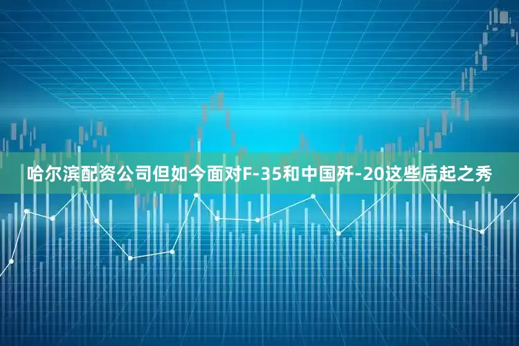 哈尔滨配资公司但如今面对F-35和中国歼-20这些后起之秀