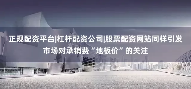 正规配资平台|杠杆配资公司|股票配资网站同样引发市场对承销费“地板价”的关注