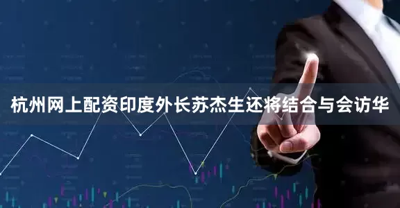 杭州网上配资印度外长苏杰生还将结合与会访华