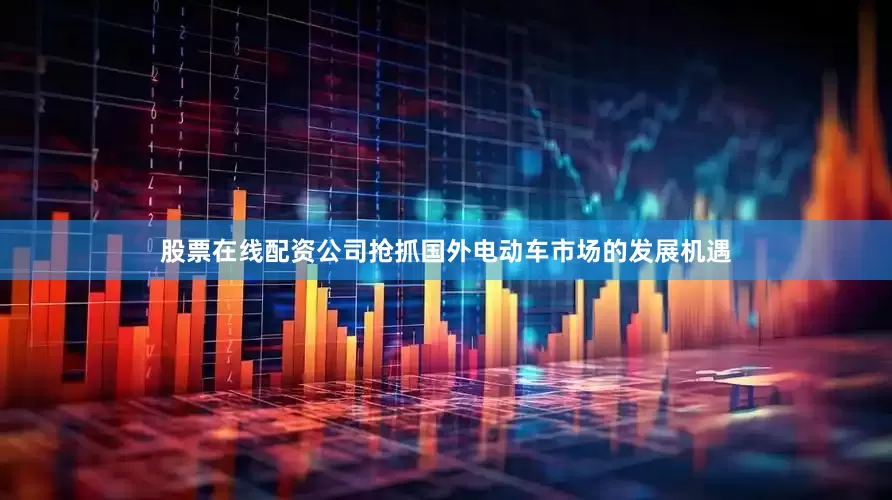 股票在线配资公司抢抓国外电动车市场的发展机遇
