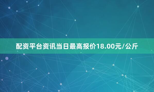 配资平台资讯当日最高报价18.00元/公斤