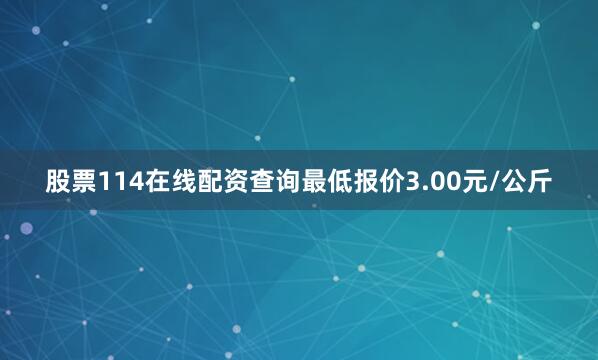 股票114在线配资查询最低报价3.00元/公斤