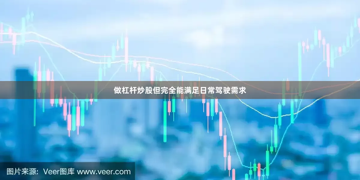 做杠杆炒股但完全能满足日常驾驶需求