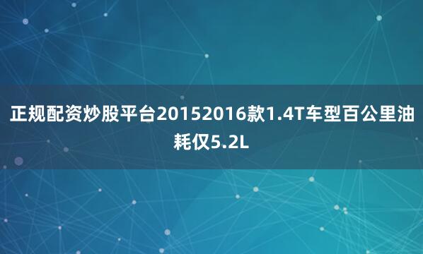 正规配资炒股平台20152016款1.4T车型百公里油耗仅5.2L