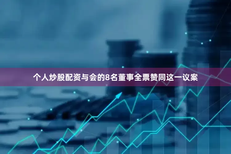 个人炒股配资与会的8名董事全票赞同这一议案