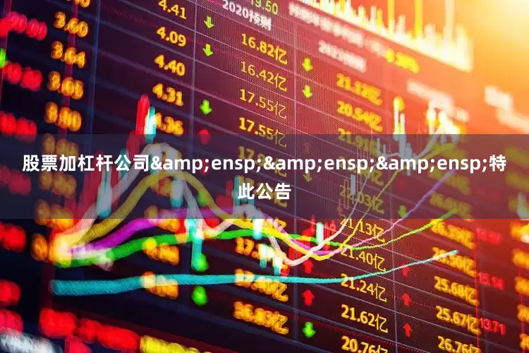 股票加杠杆公司   特此公告