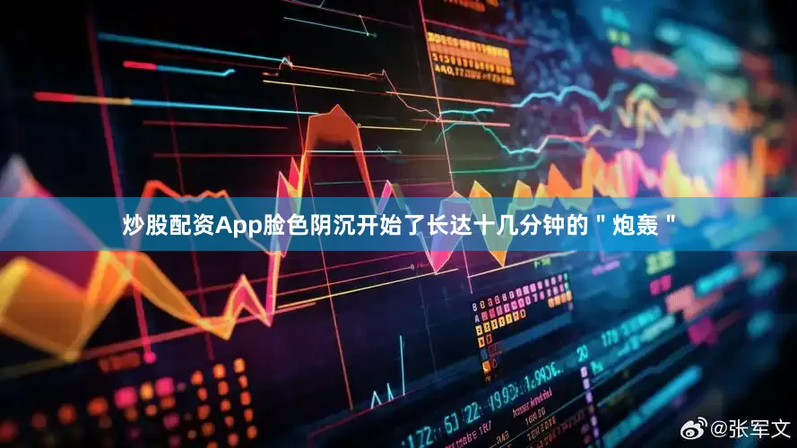 炒股配资App脸色阴沉开始了长达十几分钟的＂炮轰＂