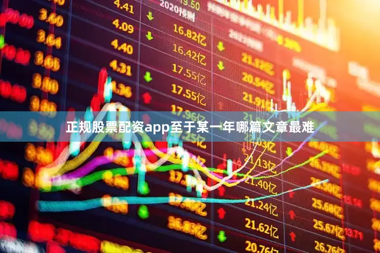 正规股票配资app至于某一年哪篇文章最难