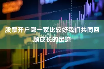 股票开户哪一家比较好我们共同回顾成长的足迹
