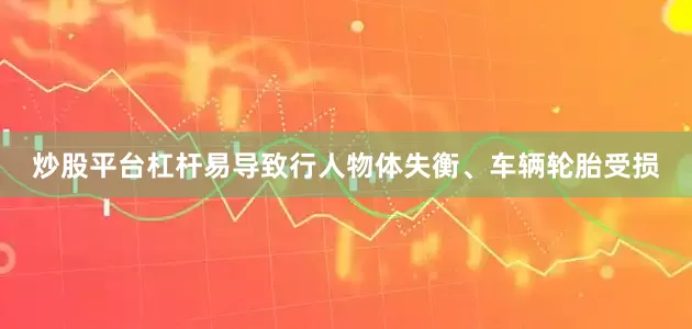 炒股平台杠杆易导致行人物体失衡、车辆轮胎受损