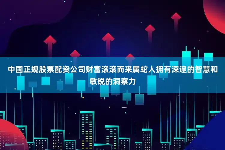 中国正规股票配资公司财富滚滚而来属蛇人拥有深邃的智慧和敏锐的洞察力