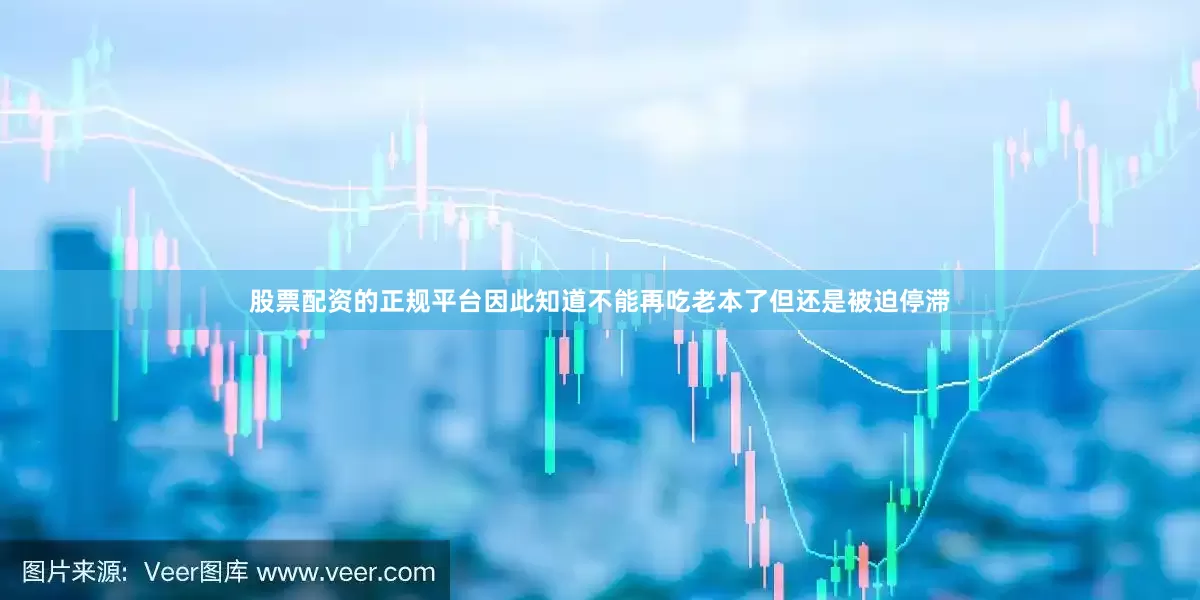 股票配资的正规平台因此知道不能再吃老本了但还是被迫停滞