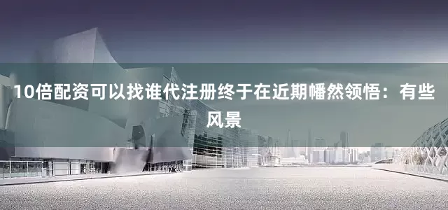 10倍配资可以找谁代注册终于在近期幡然领悟：有些风景